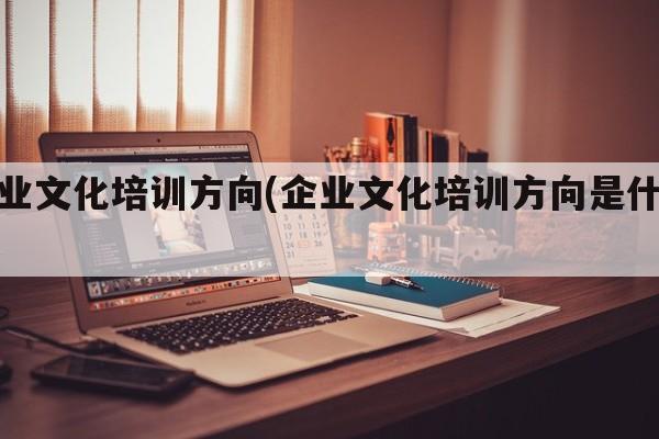 企业文化培训方向(企业文化培训方向是什么)